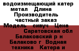 водоизмещающий катер метал › Длина ­ 11 › Производитель ­ частный заказ › Модель ­ сивуч › Цена ­ 550 000 - Саратовская обл., Балаковский р-н, Балаково г. Водная техника » Катера и моторные яхты   